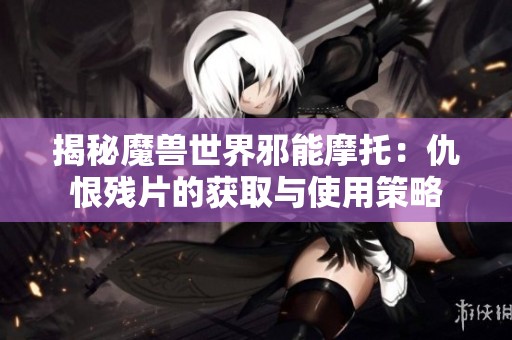 揭秘魔兽世界邪能摩托：仇恨残片的获取与使用策略