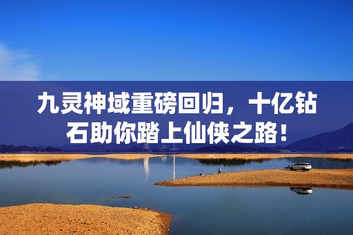 九灵神域重磅回归，十亿钻石助你踏上仙侠之路！