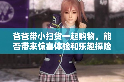 爸爸带小扫货一起购物，能否带来惊喜体验和乐趣探险