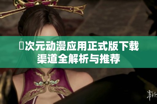 囧次元动漫应用正式版下载渠道全解析与推荐