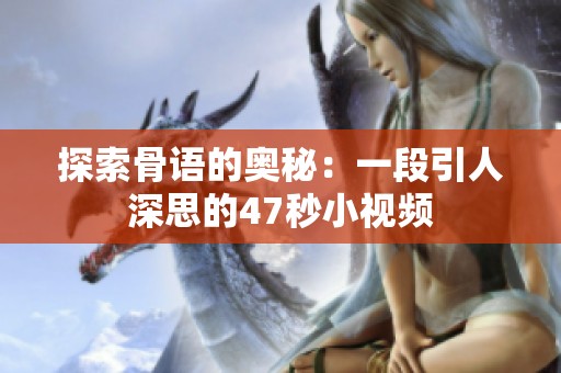探索骨语的奥秘：一段引人深思的47秒小视频