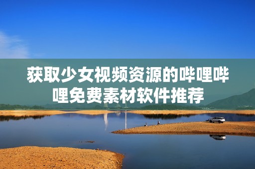 获取少女视频资源的哔哩哔哩免费素材软件推荐