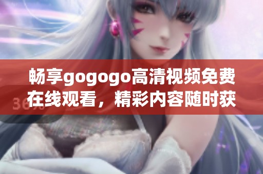 畅享gogogo高清视频免费在线观看，精彩内容随时获取