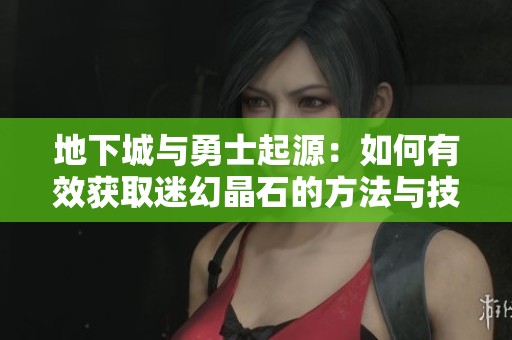 地下城与勇士起源：如何有效获取迷幻晶石的方法与技巧解析