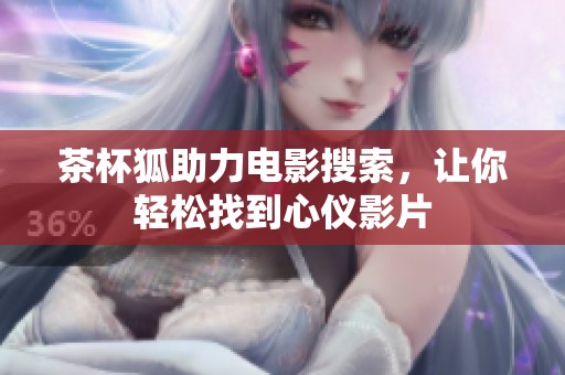 茶杯狐助力电影搜索，让你轻松找到心仪影片
