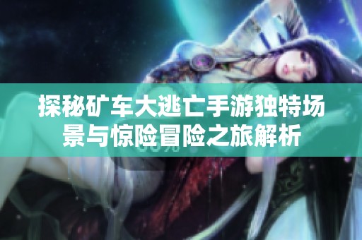 探秘矿车大逃亡手游独特场景与惊险冒险之旅解析