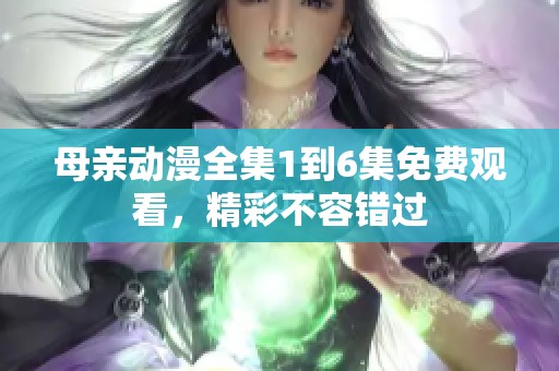 母亲动漫全集1到6集免费观看，精彩不容错过