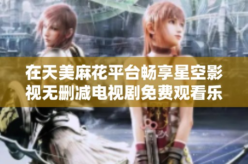 在天美麻花平台畅享星空影视无删减电视剧免费观看乐趣