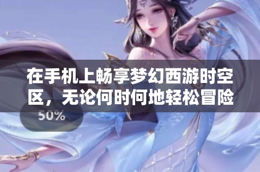 在手机上畅享梦幻西游时空区，无论何时何地轻松冒险