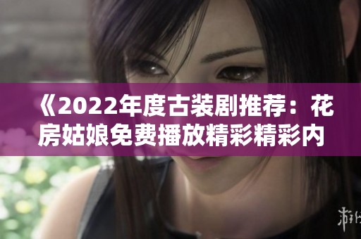 《2022年度古装剧推荐：花房姑娘免费播放精彩精彩内容》