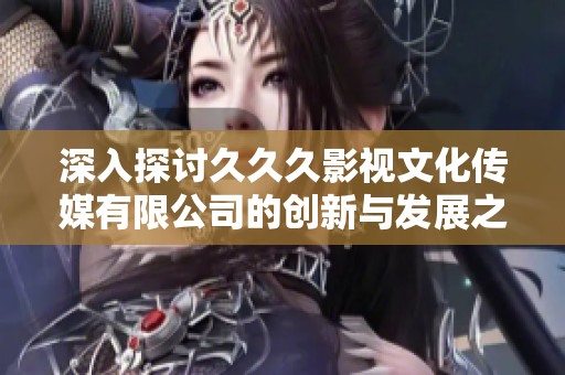 深入探讨久久久影视文化传媒有限公司的创新与发展之路