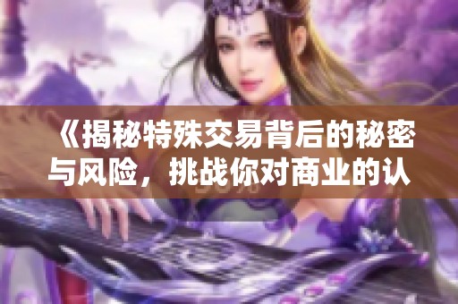 《揭秘特殊交易背后的秘密与风险，挑战你对商业的认知》