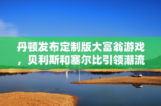丹顿发布定制版大富翁游戏，贝利斯和塞尔比引领潮流