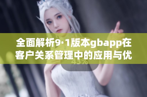 全面解析9·1版本gbapp在客户关系管理中的应用与优势
