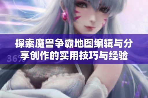 探索魔兽争霸地图编辑与分享创作的实用技巧与经验