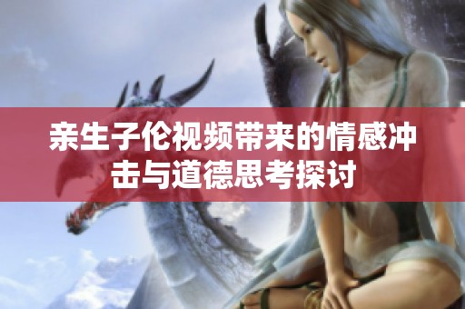 亲生子伦视频带来的情感冲击与道德思考探讨