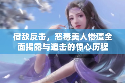 宿敌反击，恶毒美人惨遭全面揭露与追击的惊心历程
