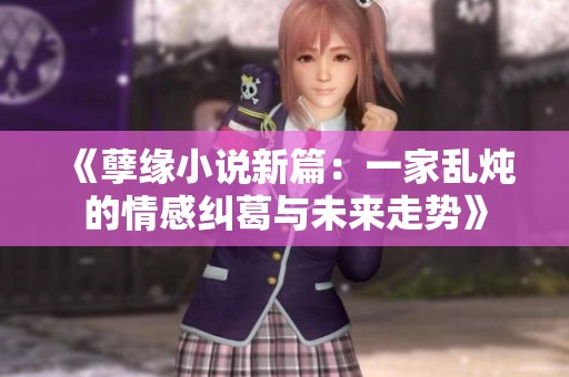 《孽缘小说新篇：一家乱炖的情感纠葛与未来走势》