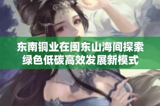 东南铜业在闽东山海间探索绿色低碳高效发展新模式