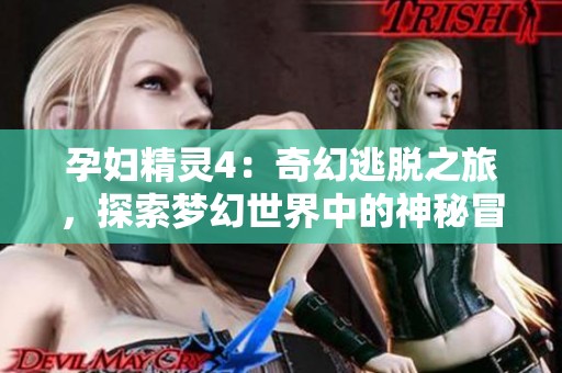 孕妇精灵4：奇幻逃脱之旅，探索梦幻世界中的神秘冒险