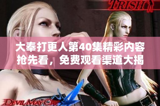 大奉打更人第40集精彩内容抢先看，免费观看渠道大揭秘