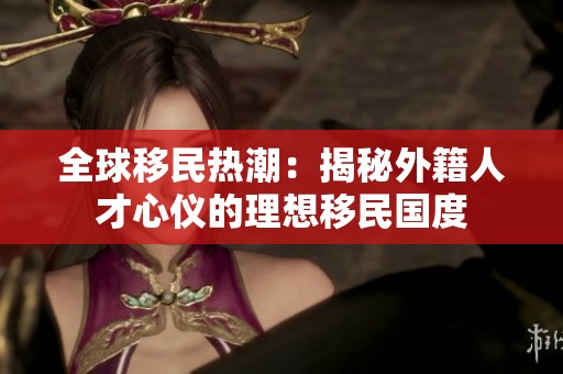 全球移民热潮：揭秘外籍人才心仪的理想移民国度