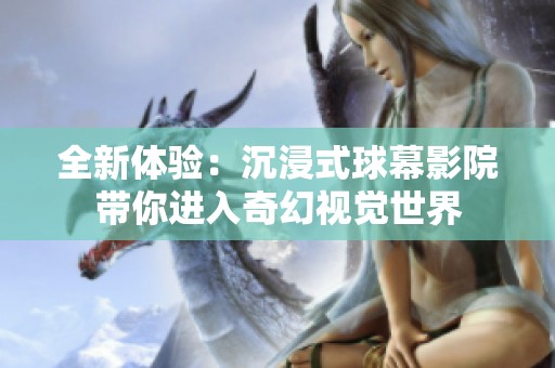 全新体验：沉浸式球幕影院带你进入奇幻视觉世界