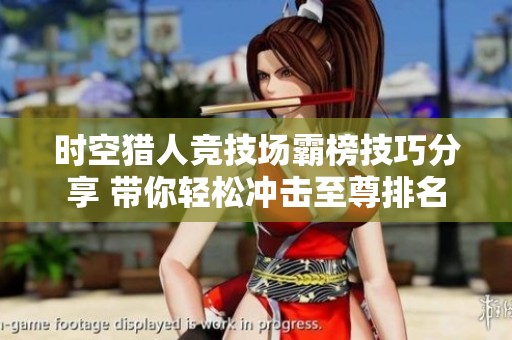时空猎人竞技场霸榜技巧分享 带你轻松冲击至尊排名