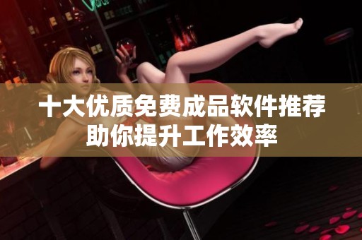 十大优质免费成品软件推荐助你提升工作效率