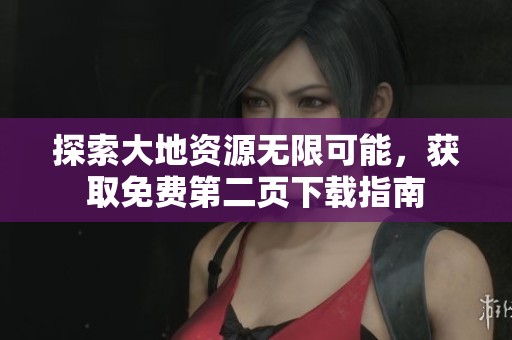 探索大地资源无限可能，获取免费第二页下载指南