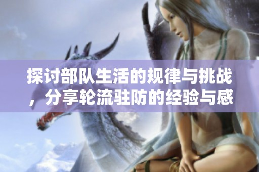 探讨部队生活的规律与挑战，分享轮流驻防的经验与感受