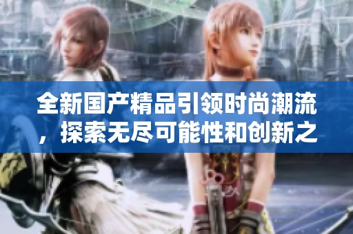 全新国产精品引领时尚潮流，探索无尽可能性和创新之路
