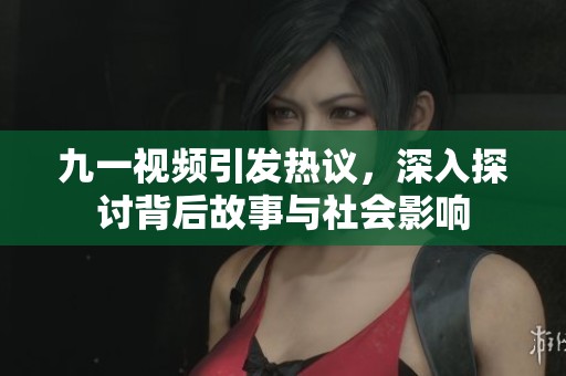 九一视频引发热议，深入探讨背后故事与社会影响
