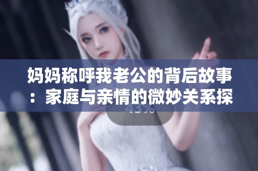 妈妈称呼我老公的背后故事：家庭与亲情的微妙关系探讨