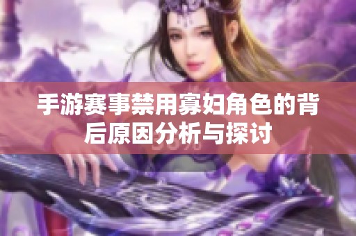 手游赛事禁用寡妇角色的背后原因分析与探讨