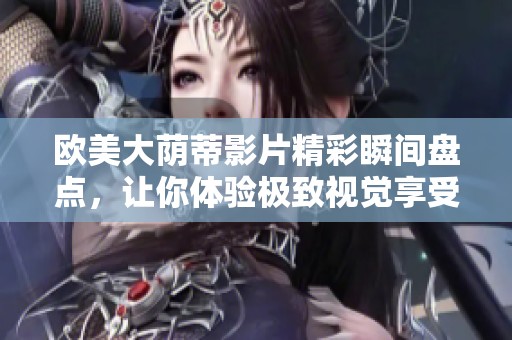 欧美大荫蒂影片精彩瞬间盘点，让你体验极致视觉享受