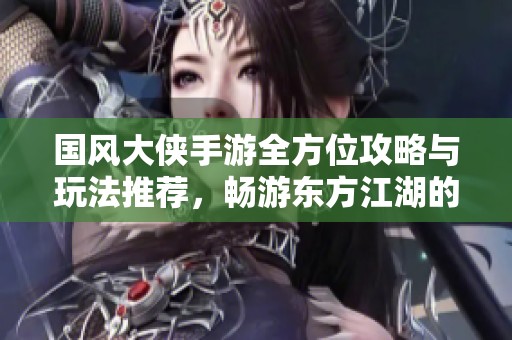 国风大侠手游全方位攻略与玩法推荐，畅游东方江湖的秘笈揭秘