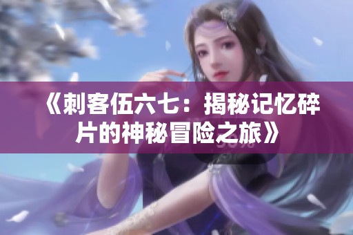 《刺客伍六七：揭秘记忆碎片的神秘冒险之旅》