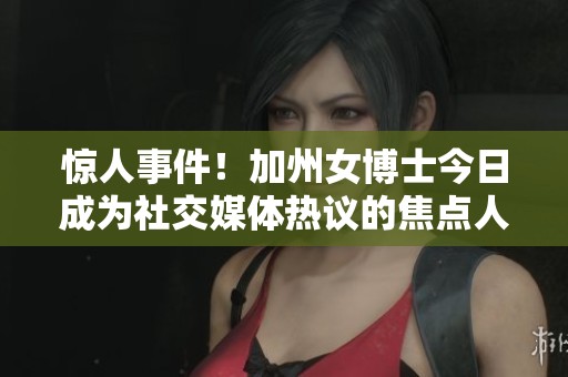 惊人事件！加州女博士今日成为社交媒体热议的焦点人物