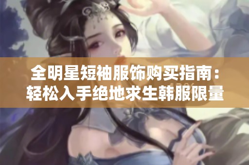 全明星短袖服饰购买指南：轻松入手绝地求生韩服限量款