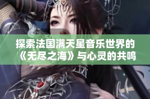 探索法国满天星音乐世界的《无尽之海》与心灵的共鸣