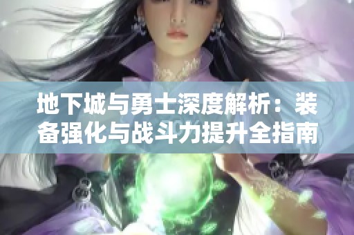 地下城与勇士深度解析：装备强化与战斗力提升全指南