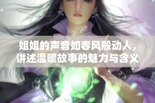 姐姐的声音如春风般动人，讲述温暖故事的魅力与含义