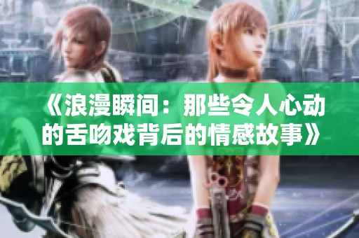 《浪漫瞬间：那些令人心动的舌吻戏背后的情感故事》