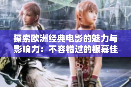 探索欧洲经典电影的魅力与影响力：不容错过的银幕佳作