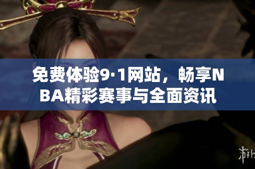 免费体验9·1网站，畅享NBA精彩赛事与全面资讯