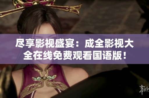 尽享影视盛宴：成全影视大全在线免费观看国语版！