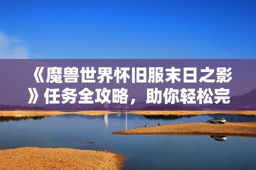 《魔兽世界怀旧服末日之影》任务全攻略，助你轻松完成挑战步骤详解