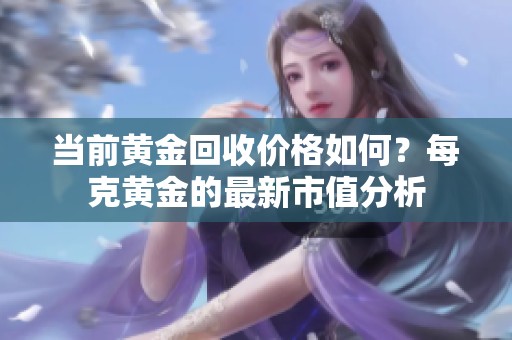 当前黄金回收价格如何？每克黄金的最新市值分析