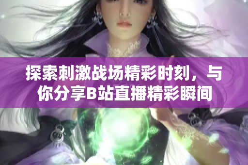 探索刺激战场精彩时刻，与你分享B站直播精彩瞬间